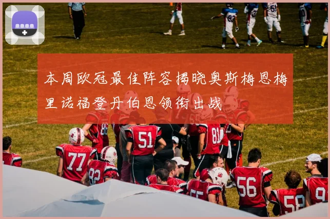 本周欧冠最佳阵容揭晓奥斯梅恩梅里诺福登丹伯恩领衔出战