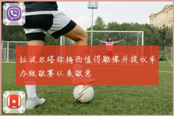 拉波尔塔称梅西值得雕像并提议举办致敬赛以表敬意