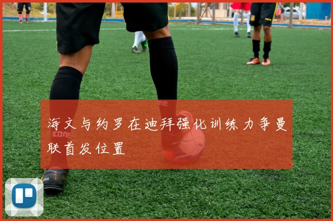 海文与约罗在迪拜强化训练力争曼联首发位置