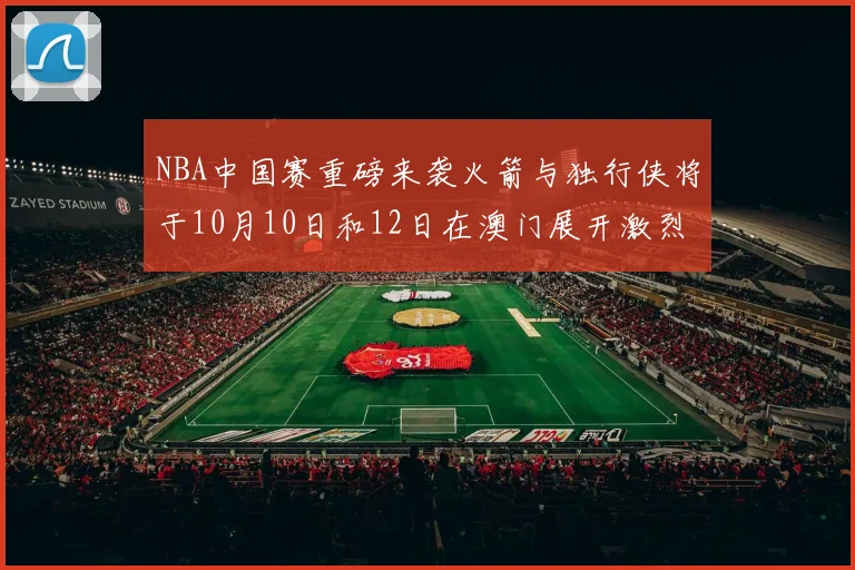 NBA中国赛重磅来袭火箭与独行侠将于10月10日和12日在澳门展开激烈对决
