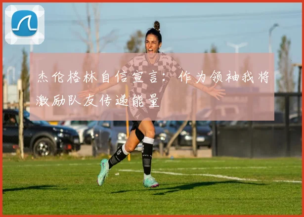 杰伦格林自信宣言：作为领袖我将激励队友传递能量