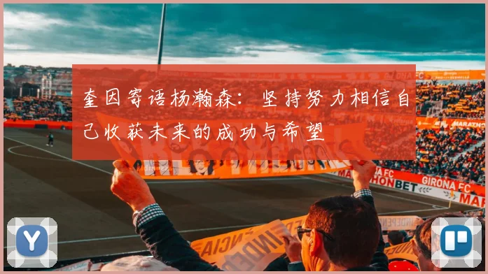 奎因寄语杨瀚森：坚持努力相信自己收获未来的成功与希望