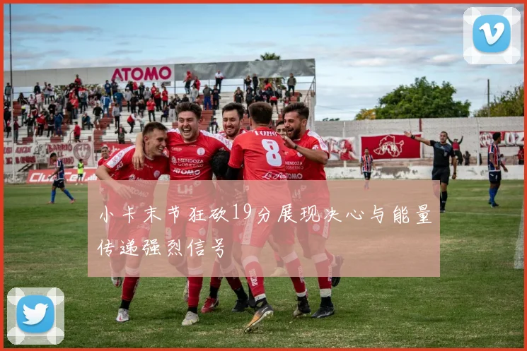 小卡末节狂砍19分展现决心与能量传递强烈信号