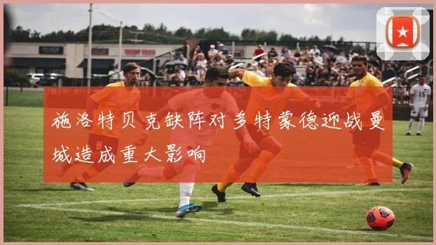 施洛特贝克缺阵对多特蒙德迎战曼城造成重大影响