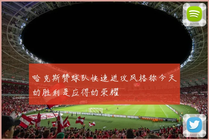 哈克斯赞球队快速进攻风格称今天的胜利是应得的荣耀