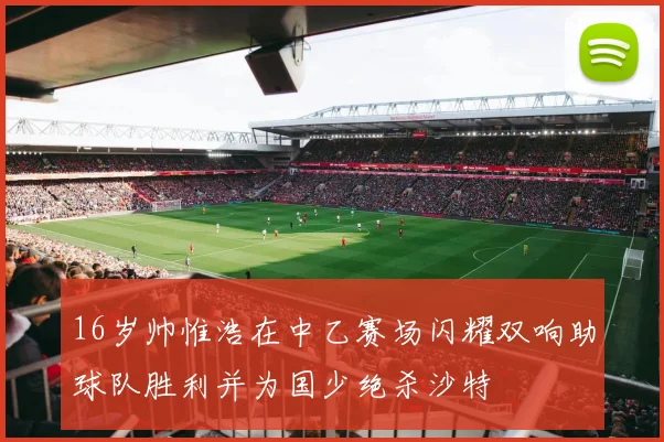 16岁帅惟浩在中乙赛场闪耀双响助球队胜利并为国少绝杀沙特