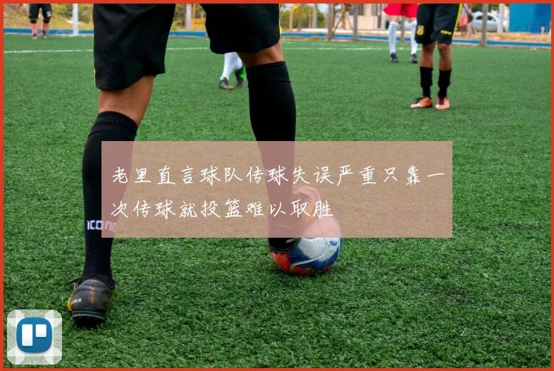 老里直言球队传球失误严重只靠一次传球就投篮难以取胜