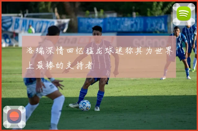 洛瑞深情回忆猛龙球迷称其为世界上最棒的支持者