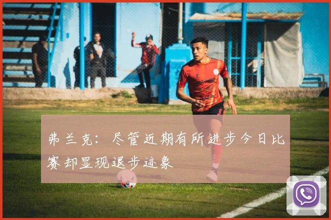 弗兰克：尽管近期有所进步今日比赛却显现退步迹象