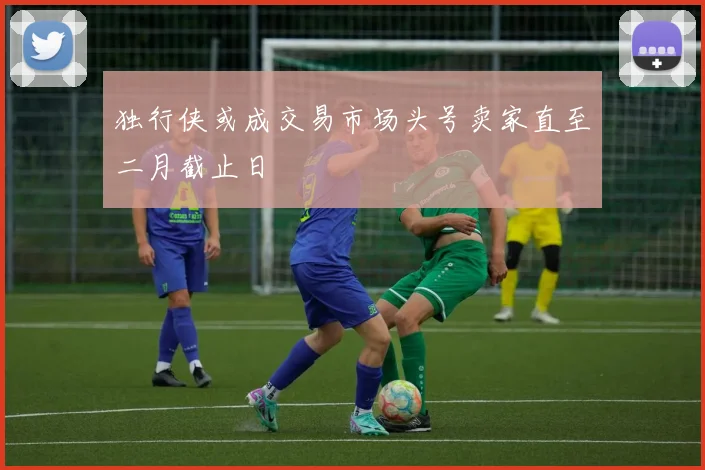 独行侠或成交易市场头号卖家直至二月截止日