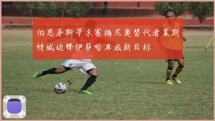 伯恩茅斯寻求塞梅尼奥替代者莱斯特城边锋伊萨哈库成新目标