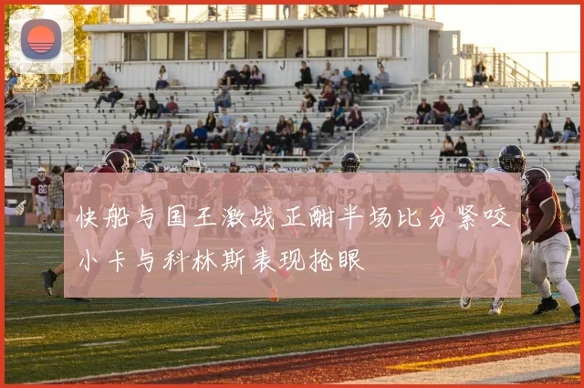 快船与国王激战正酣半场比分紧咬小卡与科林斯表现抢眼