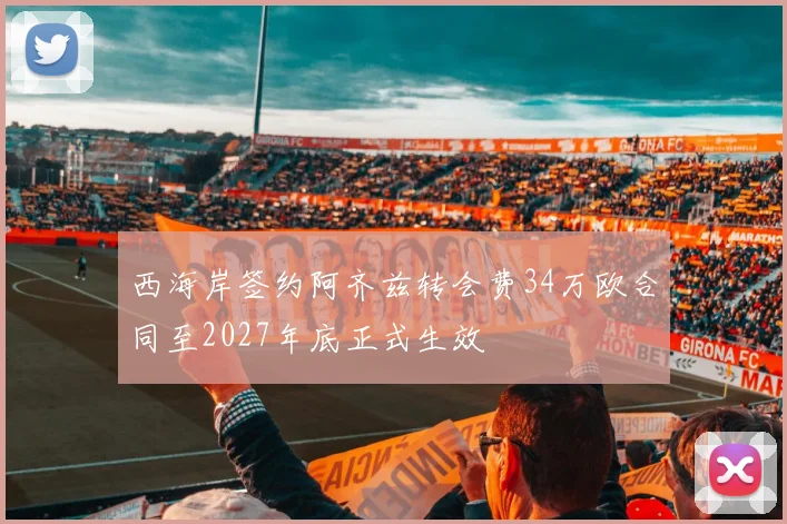 西海岸签约阿齐兹转会费34万欧合同至2027年底正式生效