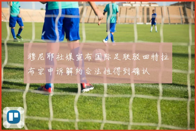 穆尼耶社媒宣布国际足联驳回特拉布宗申诉解约合法性得到确认