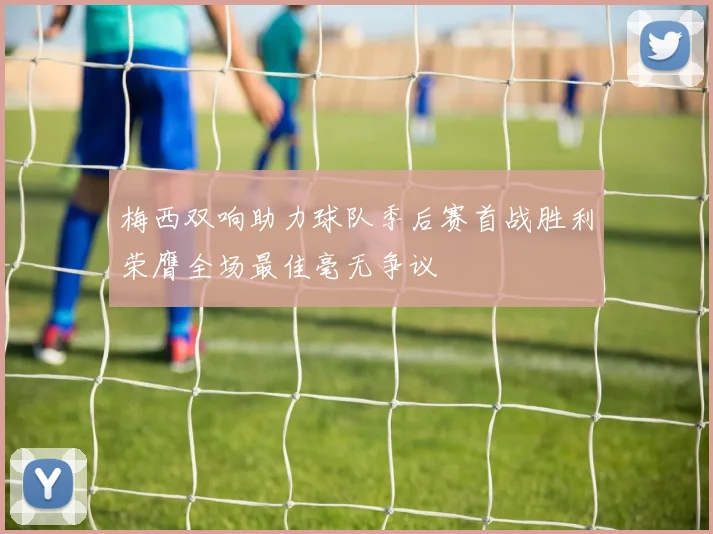 梅西双响助力球队季后赛首战胜利荣膺全场最佳毫无争议