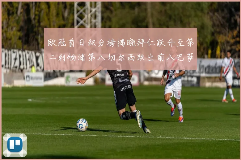欧冠首日积分榜揭晓拜仁跃升至第二利物浦第八切尔西跌出前八巴萨暂列第十四