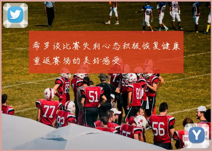 希罗谈比赛失利心态积极恢复健康重返赛场的美好感受