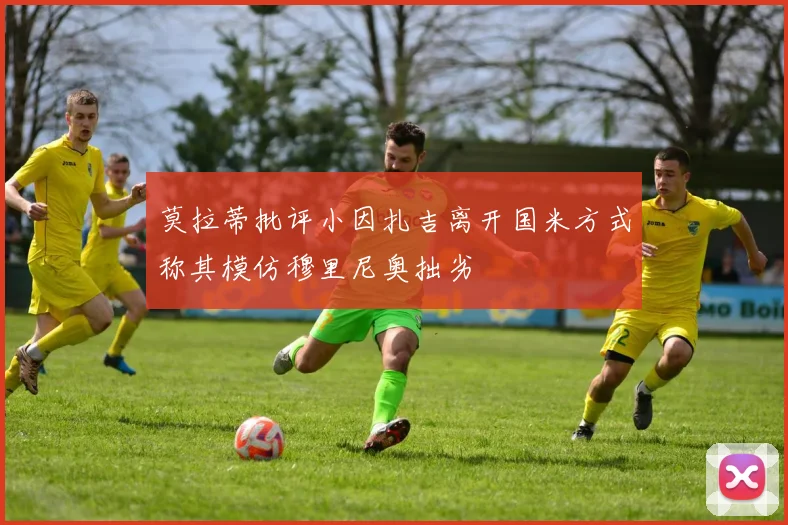 莫拉蒂批评小因扎吉离开国米方式称其模仿穆里尼奥拙劣