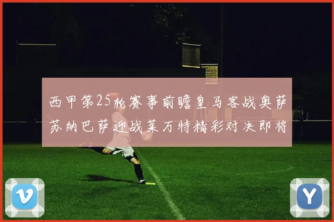 西甲第25轮赛事前瞻皇马客战奥萨苏纳巴萨迎战莱万特精彩对决即将上演