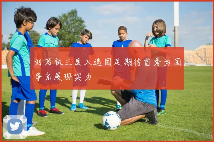 刘若钒三度入选国足期待首秀为国争光展现实力