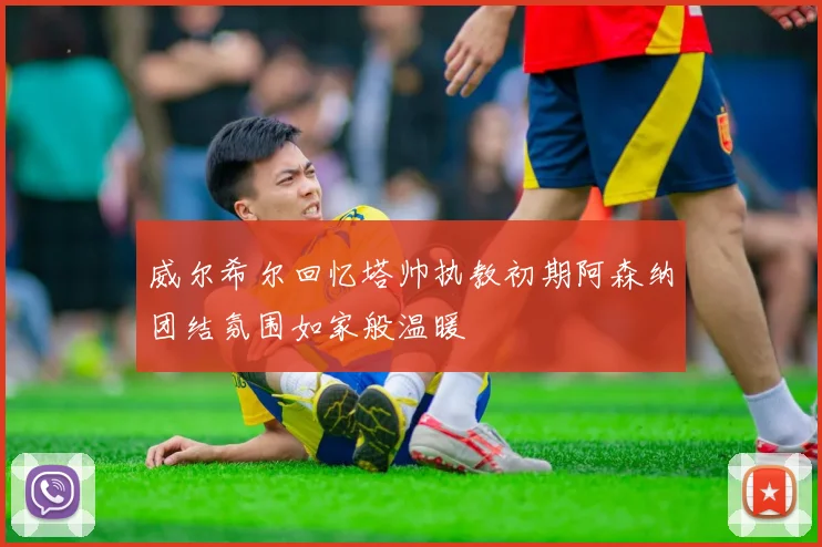 威尔希尔回忆塔帅执教初期阿森纳团结氛围如家般温暖