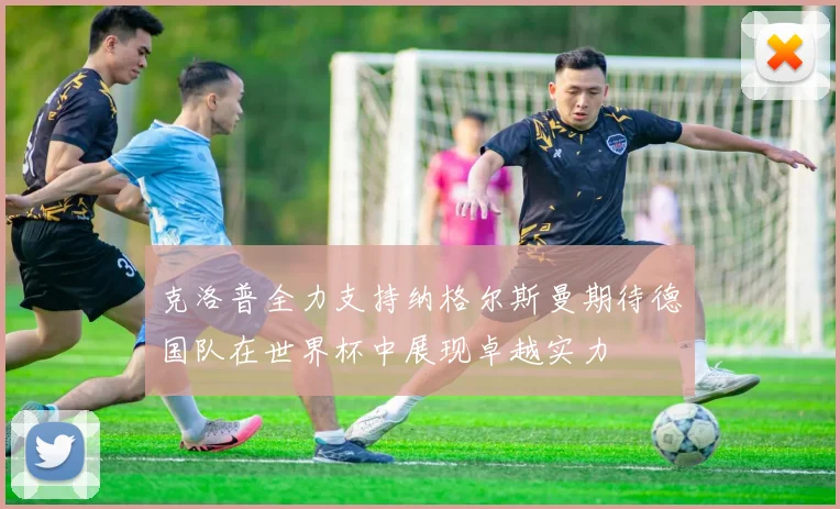 克洛普全力支持纳格尔斯曼期待德国队在世界杯中展现卓越实力
