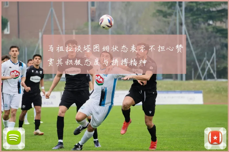 马祖拉谈塔图姆状态表示不担心赞赏其积极态度与拼搏精神