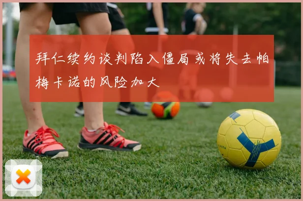 拜仁续约谈判陷入僵局或将失去帕梅卡诺的风险加大