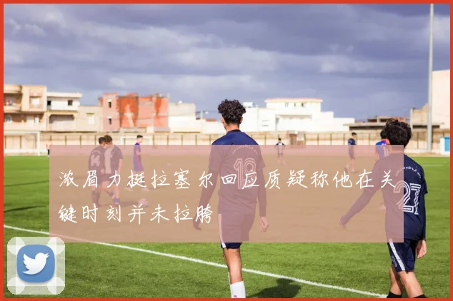 浓眉力挺拉塞尔回应质疑称他在关键时刻并未拉胯