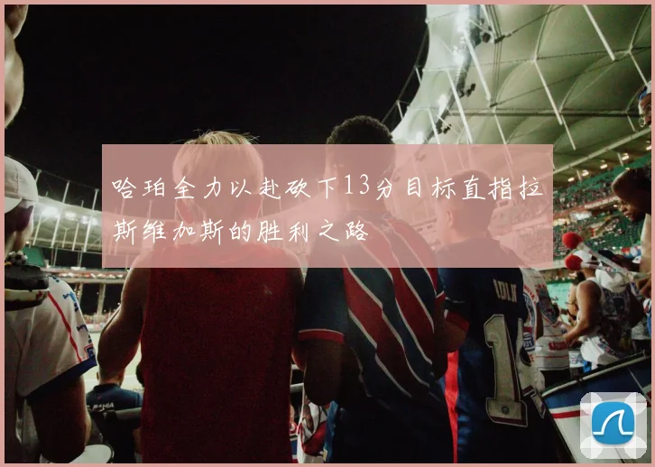 哈珀全力以赴砍下13分目标直指拉斯维加斯的胜利之路