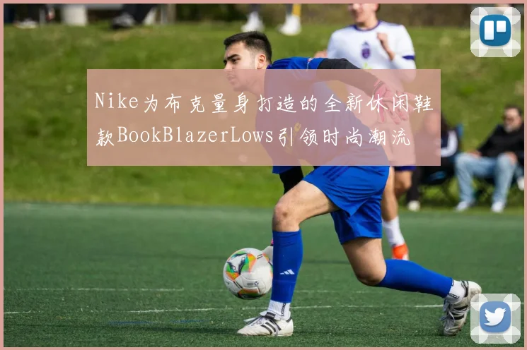 Nike为布克量身打造的全新休闲鞋款BookBlazerLows引领时尚潮流
