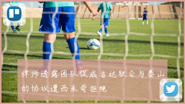 律师透露团队促成吉达联合与泰山的协议遭西米奇拒绝