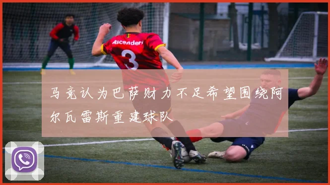 马竞认为巴萨财力不足希望围绕阿尔瓦雷斯重建球队