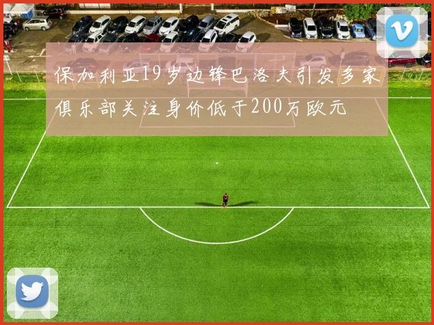 保加利亚19岁边锋巴洛夫引发多家俱乐部关注身价低于200万欧元