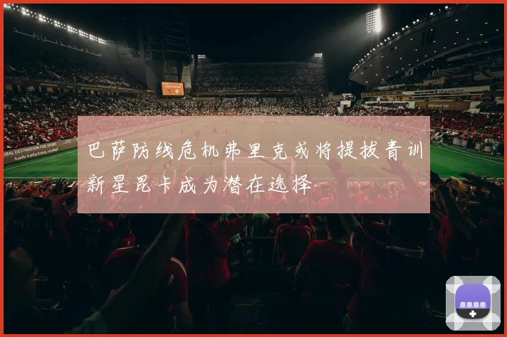 巴萨防线危机弗里克或将提拔青训新星昆卡成为潜在选择