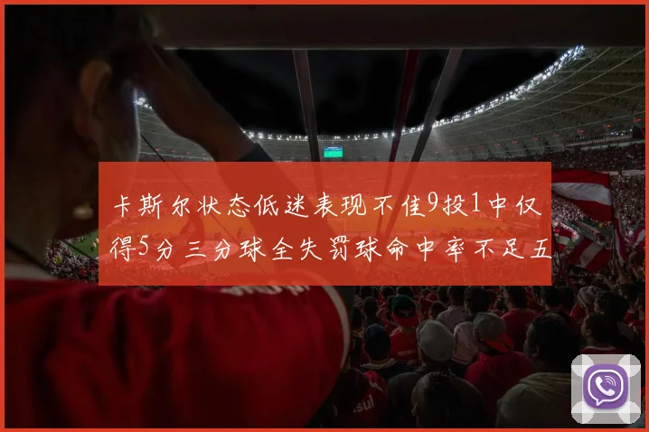 卡斯尔状态低迷表现不佳9投1中仅得5分三分球全失罚球命中率不足五成