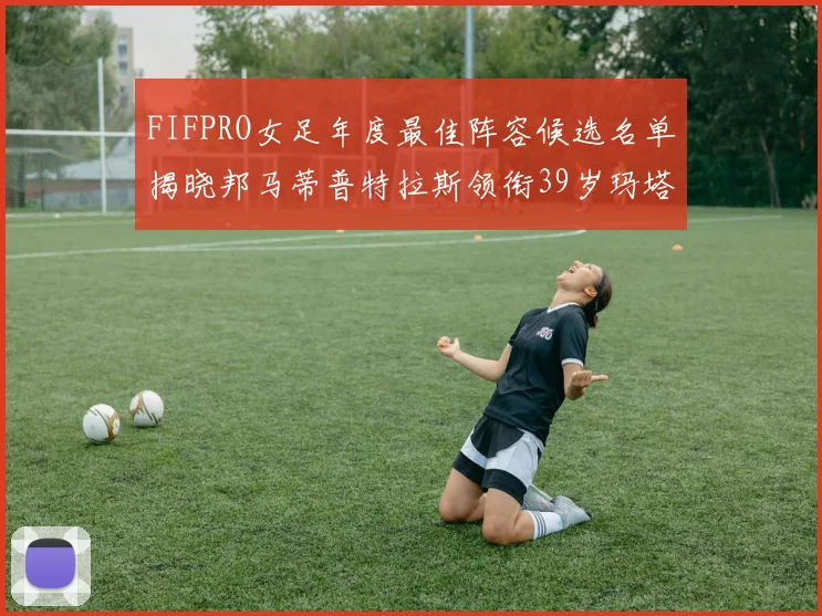 FIFPRO女足年度最佳阵容候选名单揭晓邦马蒂普特拉斯领衔39岁玛塔入围