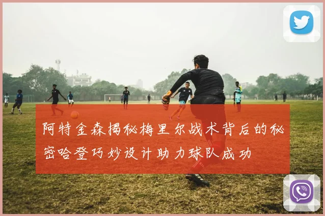 阿特金森揭秘梅里尔战术背后的秘密哈登巧妙设计助力球队成功