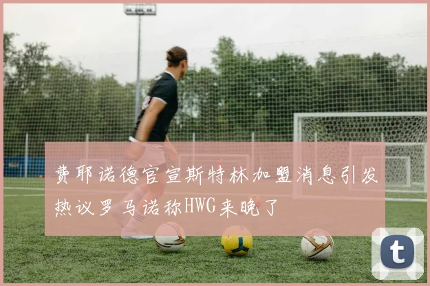 费耶诺德官宣斯特林加盟消息引发热议罗马诺称HWG来晚了