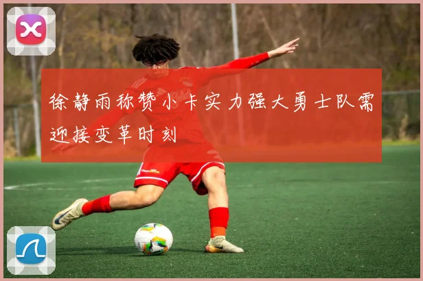 徐静雨称赞小卡实力强大勇士队需迎接变革时刻