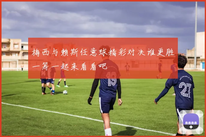 梅西与赖斯任意球精彩对决谁更胜一筹一起来看看吧