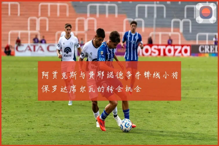 阿贾克斯与费耶诺德争夺锋线小将保罗达席尔瓦的转会机会