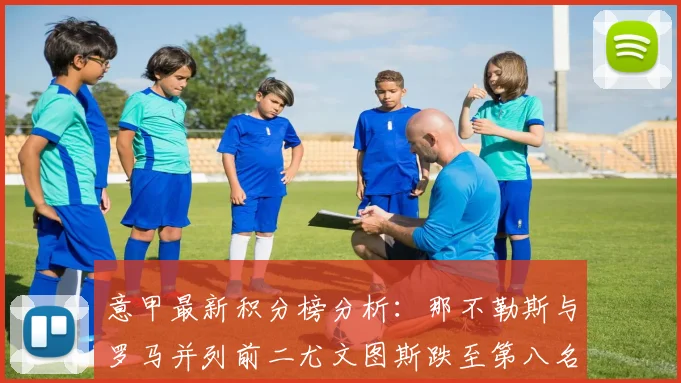 意甲最新积分榜分析：那不勒斯与罗马并列前二尤文图斯跌至第八名