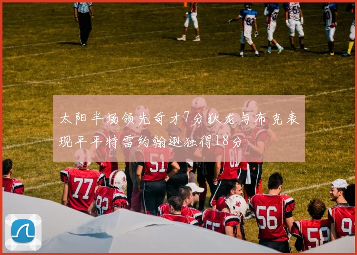 太阳半场领先奇才7分狄龙与布克表现平平特雷约翰逊独得18分
